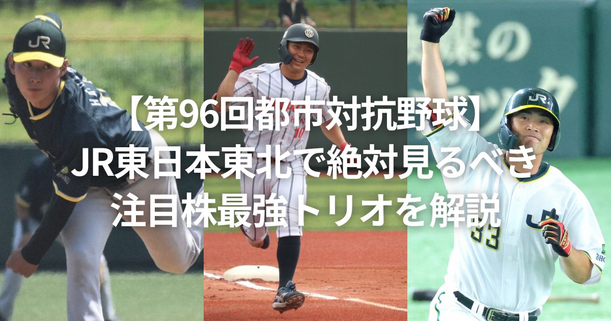 【第96回都市対抗野球】JR東日本東北で絶対見るべき注目株最強トリオを解説