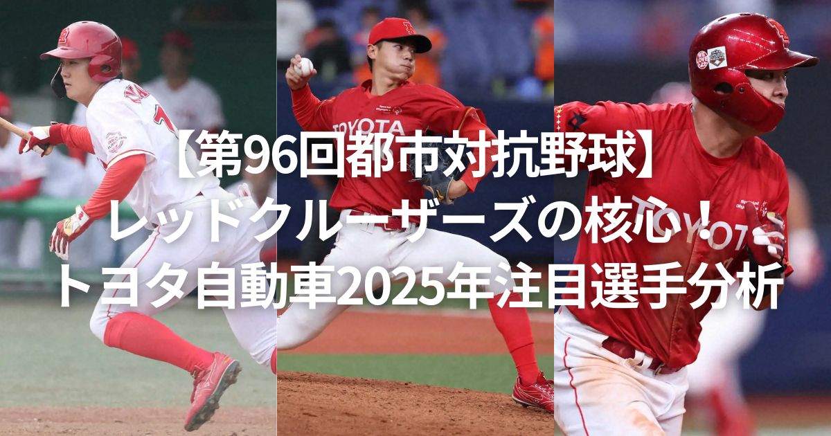 【第96回都市対抗野球】レッドクルーザーズの核心！トヨタ自動車2025年注目選手分析