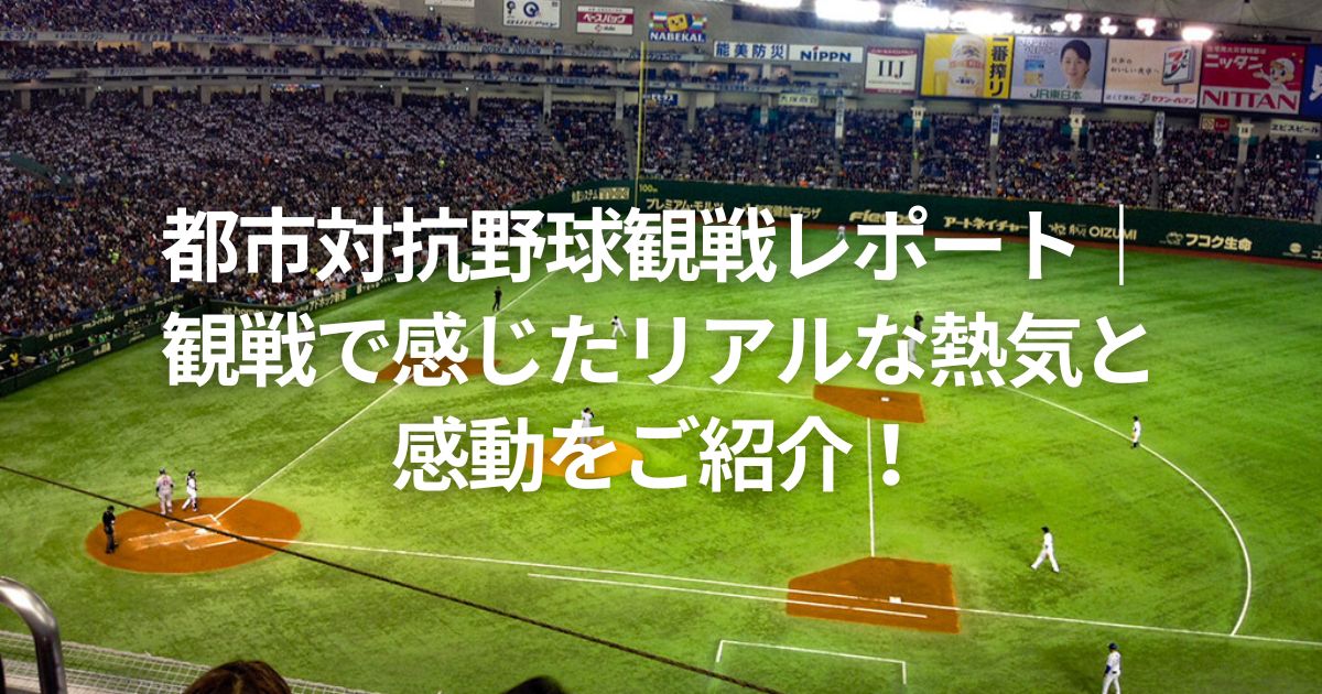都市対抗野球観戦レポート｜ 観戦で感じたリアルな熱気と 感動をご紹介！