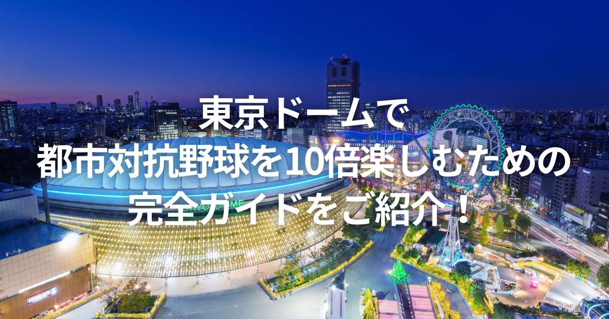東京ドームで都市対抗野球を10倍楽しむための完全ガイドをご紹介！