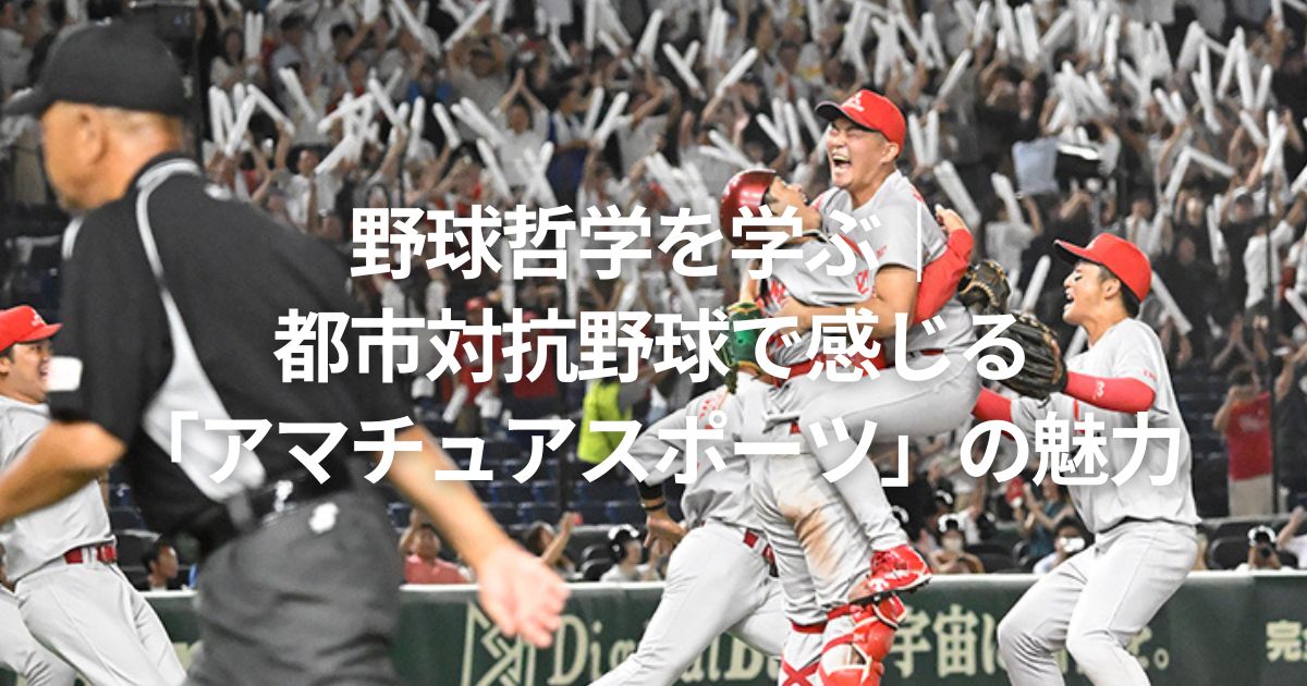 野球哲学を学ぶ｜都市対抗野球で感じる「アマチュアスポーツ」の魅力