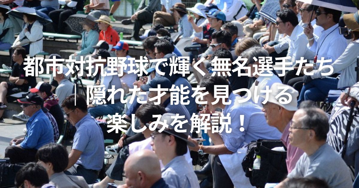 都市対抗野球で輝く無名選手たち｜隠れた才能を見つける楽しみを解説！