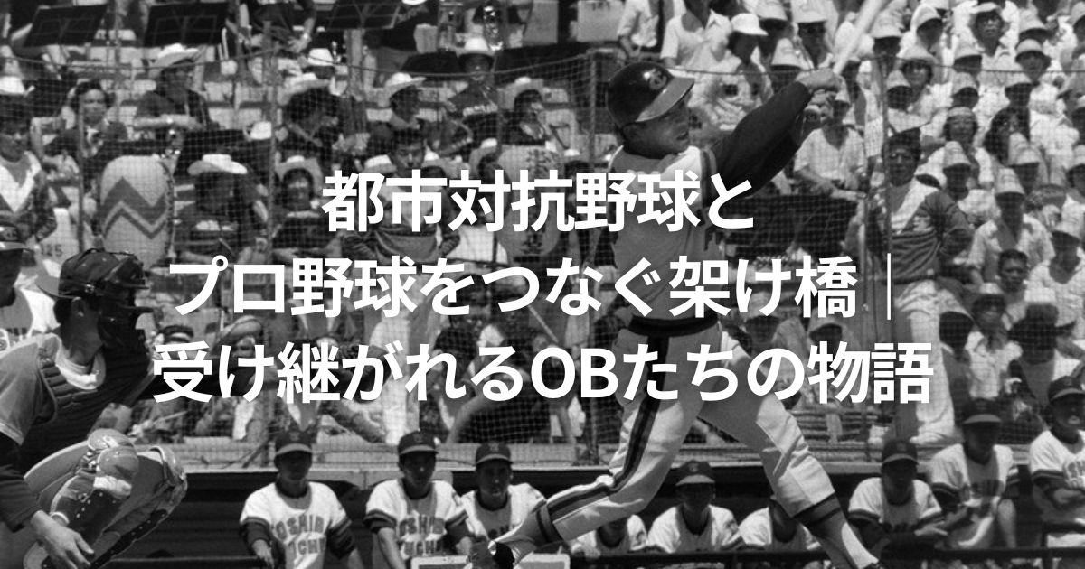 都市対抗野球とプロ野球をつなぐ架け橋｜受け継がれるOBたちの物語
