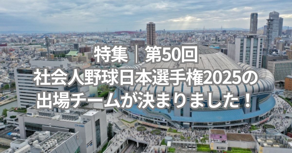 特集｜第50回社会人野球日本選手権2025の出場チームが決まりました！